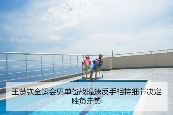 王楚钦全运会男单备战提速反手相持细节决定胜负走势