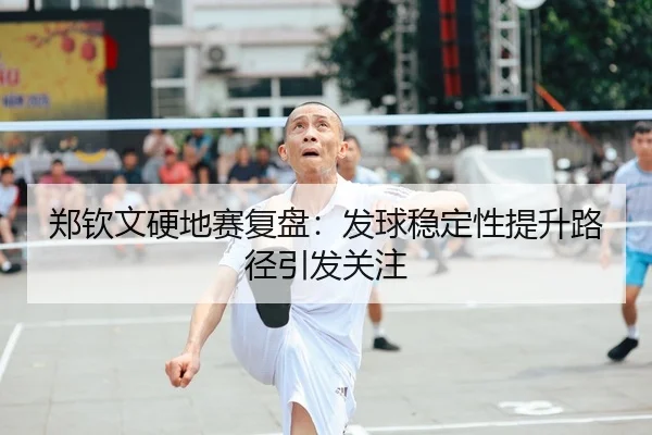 郑钦文硬地赛复盘：发球稳定性提升路径引发关注