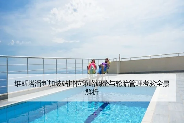 维斯塔潘新加坡站排位策略调整与轮胎管理考验全景解析