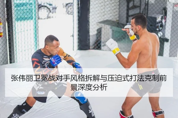 张伟丽卫冕战对手风格拆解与压迫式打法克制前景深度分析