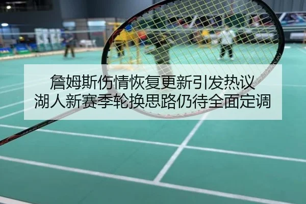 詹姆斯伤情恢复更新引发热议 湖人新赛季轮换思路仍待全面定调